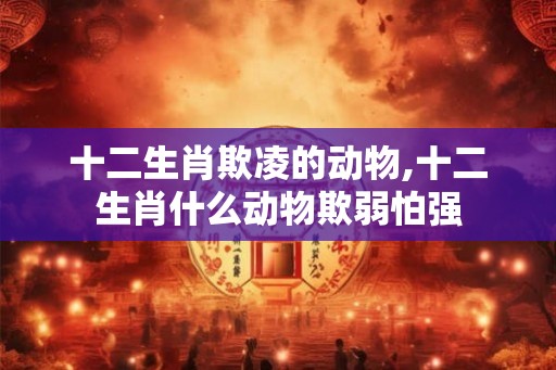 十二生肖欺凌的动物,十二生肖什么动物欺弱怕强
