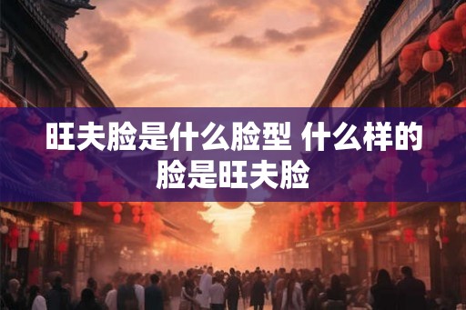旺夫脸是什么脸型 什么样的脸是旺夫脸