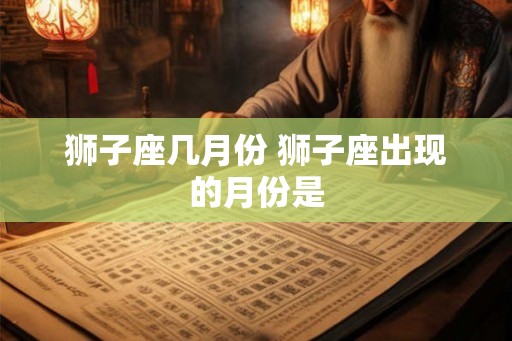 狮子座几月份 狮子座出现的月份是