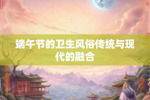端午节的卫生风俗传统与现代的融合