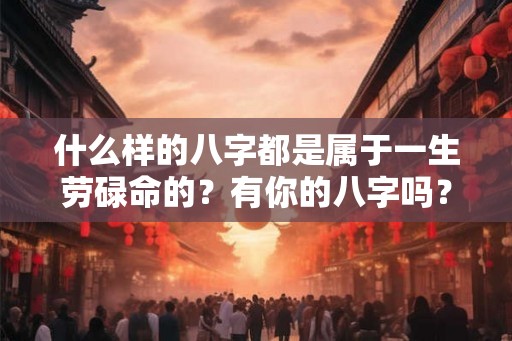 什么样的八字都是属于一生劳碌命的？有你的八字吗？