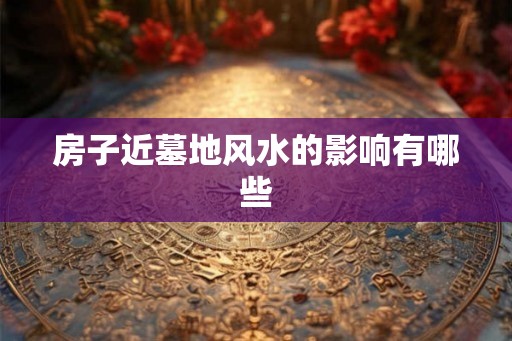 房子近墓地风水的影响有哪些