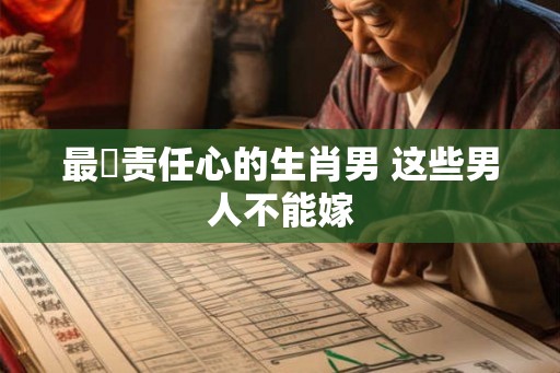 最沒责任心的生肖男 这些男人不能嫁