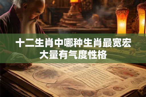 十二生肖中哪种生肖最宽宏大量有气度性格