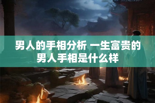 男人的手相分析 一生富贵的男人手相是什么样