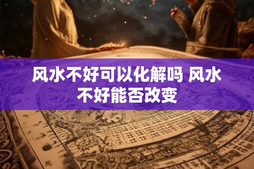 风水不好可以化解吗 风水不好能否改变