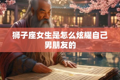 狮子座女生是怎么炫耀自己男朋友的