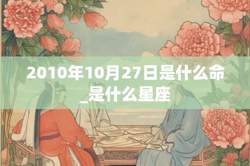 2010年10月27日是什么命_是什么星座