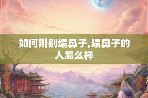 如何辨别塌鼻子,塌鼻子的人怎么样