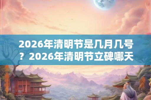 2026年清明节是几月几号？2026年清明节立碑哪天最合适？