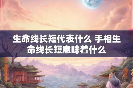 生命线长短代表什么 手相生命线长短意味着什么