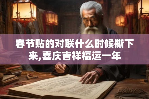 春节贴的对联什么时候撕下来,喜庆吉祥福运一年 春节贴的对联什么时候撕下来,喜庆吉祥福运一年