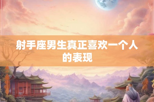 射手座男生真正喜欢一个人的表现