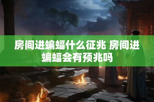 房间进蝙蝠什么征兆 房间进蝙蝠会有预兆吗
