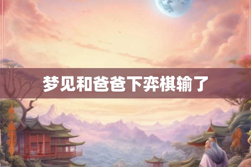 梦见和爸爸下弈棋输了 梦见和爸爸下弈棋输了