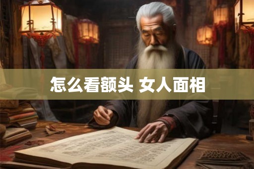 怎么看额头 女人面相 怎么看额头 女人面相