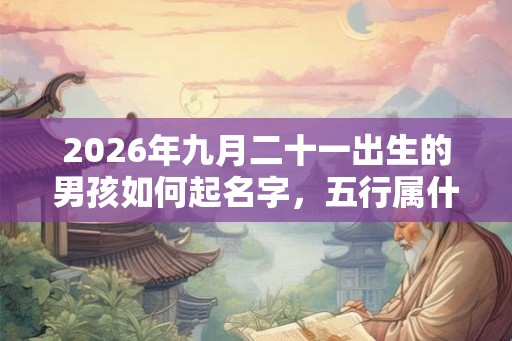 2026年九月二十一出生的男孩如何起名字,五行属什么 2026年九月二十一出生的男孩如何起名字,五行属什么