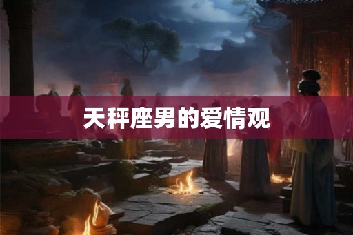 天秤座男的爱情观 天秤座男的爱情观