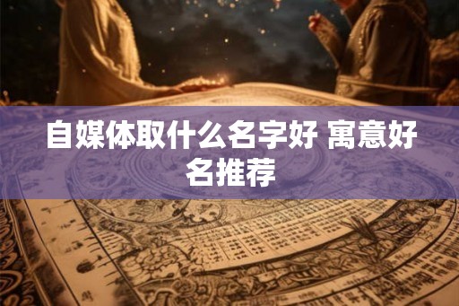 自媒体取什么名字好 寓意好名推荐