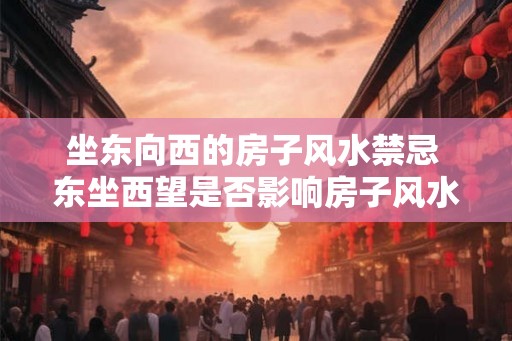 坐东向西的房子风水禁忌 东坐西望是否影响房子风水