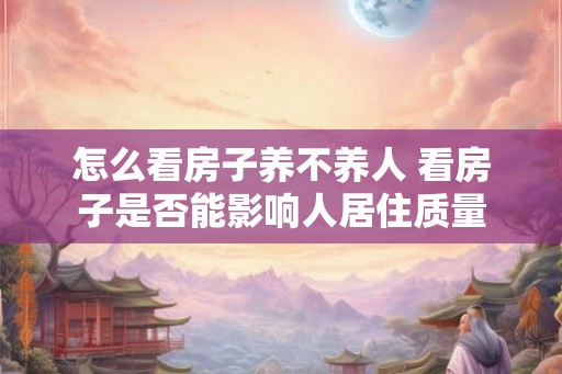 怎么看房子养不养人 看房子是否能影响人居住质量