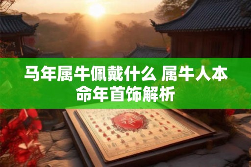 马年属牛佩戴什么 属牛人本命年首饰解析