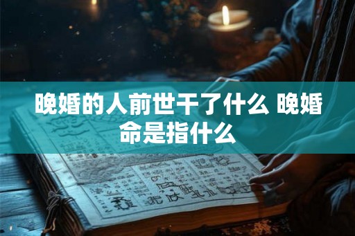 晚婚的人前世干了什么 晚婚命是指什么