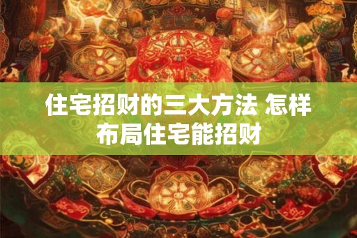住宅招财的三大方法 怎样布局住宅能招财