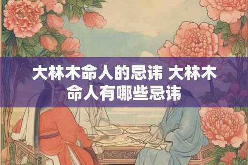 大林木命人的忌讳 大林木命人有哪些忌讳