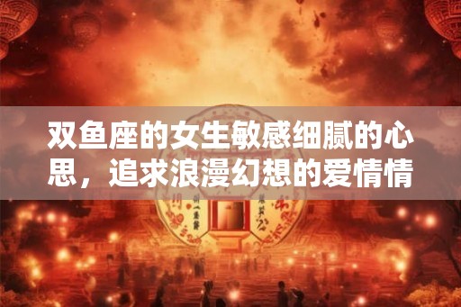 双鱼座的女生敏感细腻的心思，追求浪漫幻想的爱情情结