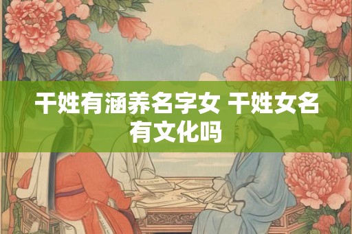 干姓有涵养名字女 干姓女名有文化吗