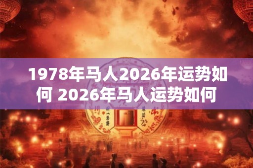 1978年马人2026年运势如何 2026年马人运势如何 1978年马人2026年运势如何 2026年马人运势如何