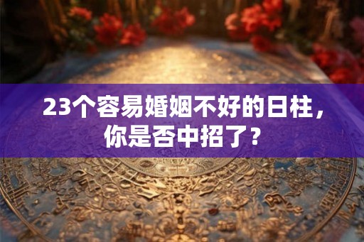 23个容易婚姻不好的日柱，你是否中招了？