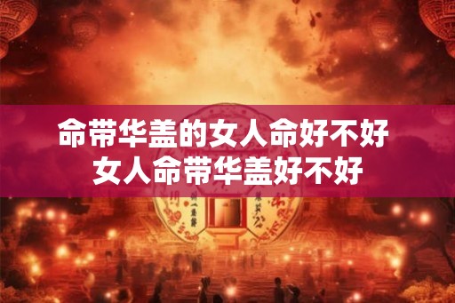 命带华盖的女人命好不好 女人命带华盖好不好