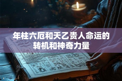 年柱六厄和天乙贵人命运的转机和神奇力量