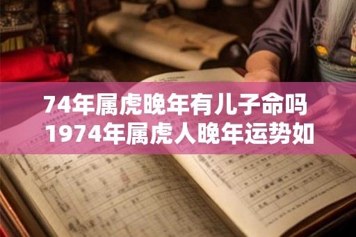 74年属虎晚年有儿子命吗 1974年属虎人晚年运势如何