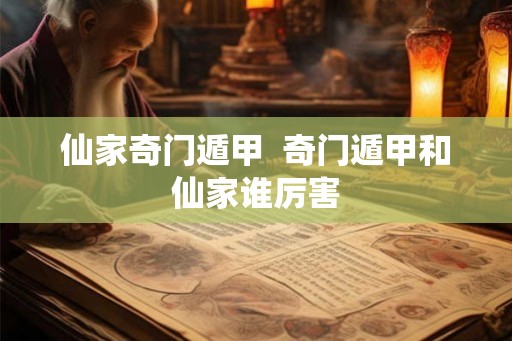 仙家奇门遁甲  奇门遁甲和仙家谁厉害