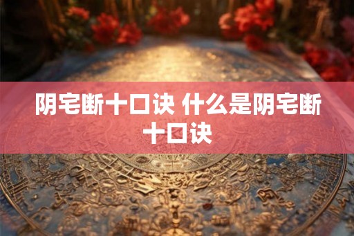 阴宅断十口诀 什么是阴宅断十口诀 阴宅断十口诀 什么是阴宅断十口诀
