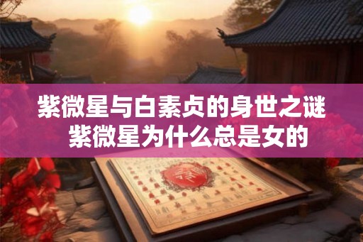 紫微星与白素贞的身世之谜  紫微星为什么总是女的