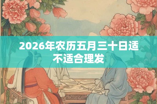 2026年农历五月三十日适不适合理发