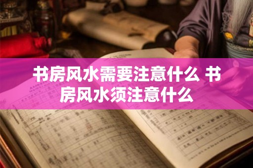 书房风水需要注意什么 书房风水须注意什么