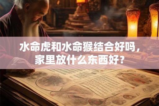 水命虎和水命猴结合好吗，家里放什么东西好？