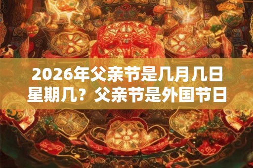 2026年父亲节是几月几日星期几？父亲节是外国节日吗？