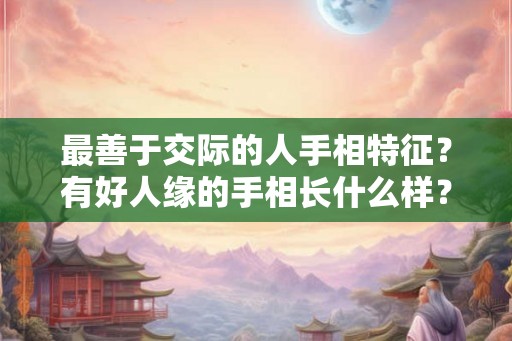 最善于交际的人手相特征？有好人缘的手相长什么样？