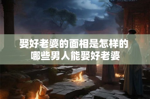 娶好老婆的面相是怎样的 哪些男人能娶好老婆