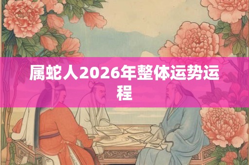 属蛇人2026年整体运势运程