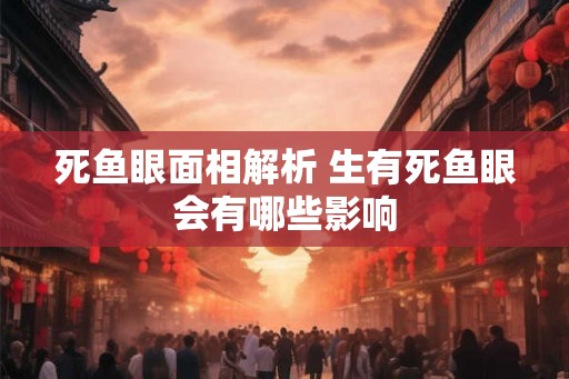 死鱼眼面相解析 生有死鱼眼会有哪些影响 死鱼眼面相解析 生有死鱼眼会有哪些影响
