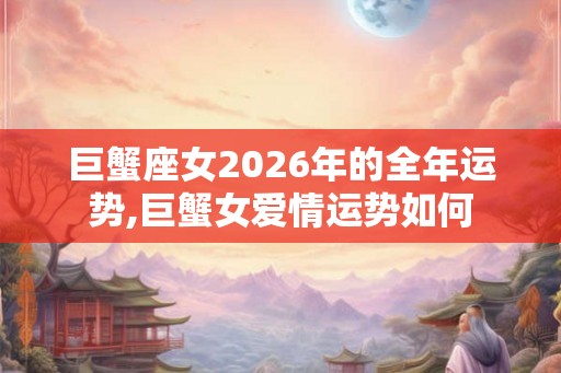 巨蟹座女2026年的全年运势,巨蟹女爱情运势如何 巨蟹座女2026年的全年运势,巨蟹女爱情运势如何