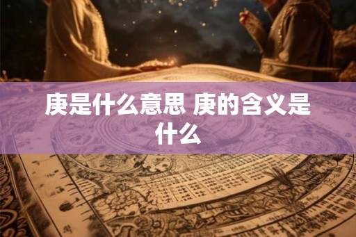 庚是什么意思 庚的含义是什么