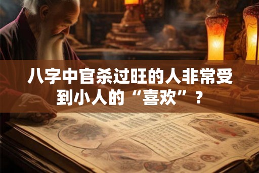 八字中官杀过旺的人非常受到小人的“喜欢”? 八字中官杀过旺的人非常受到小人的“喜欢”?